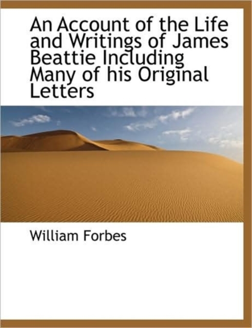 An Account of the Life and Writings of James Beattie Including Many of His Original Letters, Hardback Book