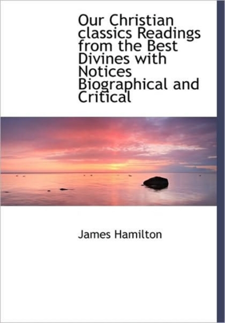 Our Christian Classics Readings from the Best Divines with Notices Biographical and Critical, Hardback Book