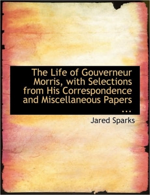 The Life of Gouverneur Morris, with Selections from His Correspondence and Miscellaneous Papers ..., Paperback / softback Book