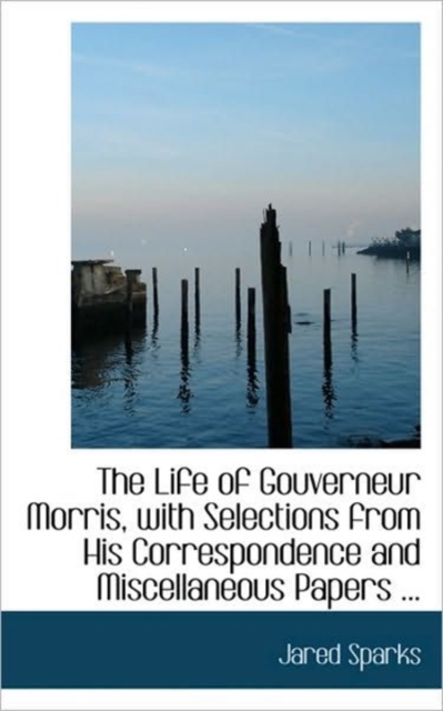 The Life of Gouverneur Morris, with Selections from His Correspondence and Miscellaneous Papers ..., Paperback / softback Book