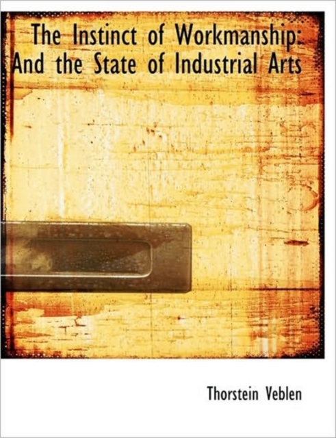 The Instinct of Workmanship : And the State of Industrial Arts, Hardback Book