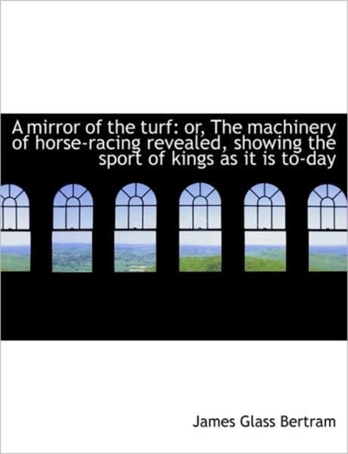 A Mirror of the Turf : Or, the Machinery of Horse-Racing Revealed, Showing the Sport of Kings as It I, Paperback / softback Book