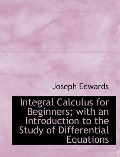 Integral Calculus for Beginners; with an Introduction to the Study of Differential Equations, Hardback Book