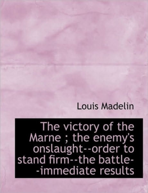 The Victory of the Marne; The Enemy's Onslaught--Order to Stand Firm--The Battle--Immediate Results, Paperback / softback Book