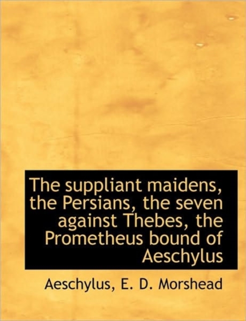 The Suppliant Maidens, the Persians, the Seven Against Thebes, the Prometheus Bound of Aeschylus, Hardback Book