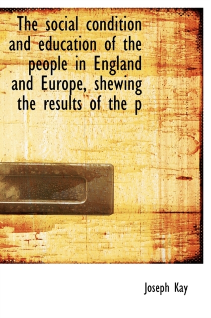 The Social Condition and Education of the People in England and Europe, Shewing the Results of the P, Hardback Book