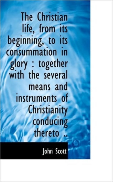The Christian Life, from Its Beginning, to Its Consummation in Glory : Together with the Several Mea, Paperback / softback Book