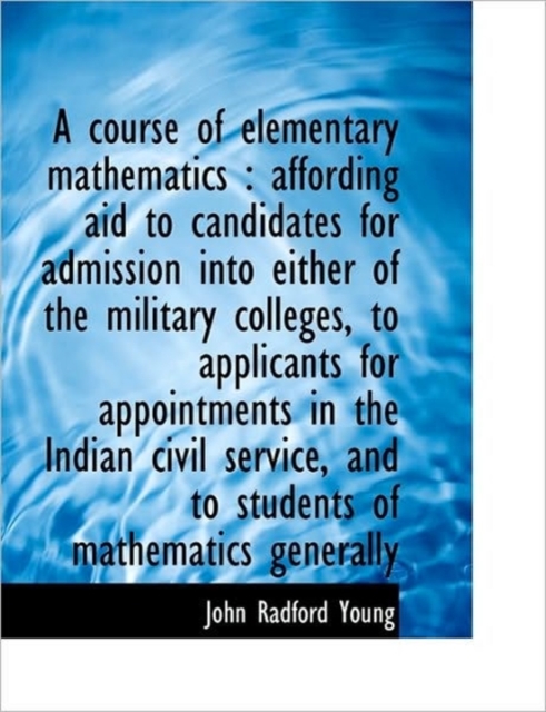 A Course of Elementary Mathematics : Affording Aid to Candidates for Admission into Either of the Mi, Hardback Book