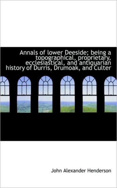 Annals of Lower Deeside; Being a Topographical, Proprietary, Ecclesiastical, and Antiquarian History, Hardback Book
