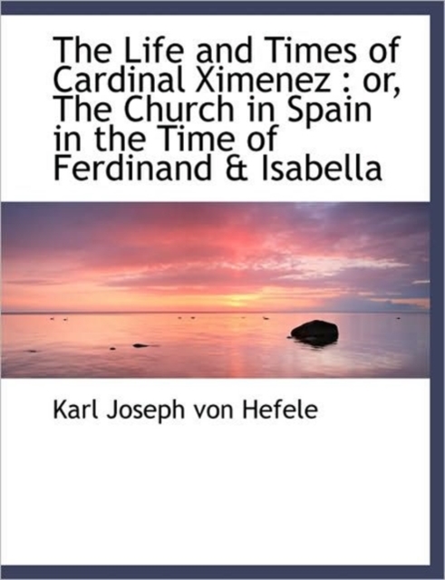 The Life and Times of Cardinal Ximenez : or, The Church in Spain in the Time of Ferdinand & Isabella, Hardback Book