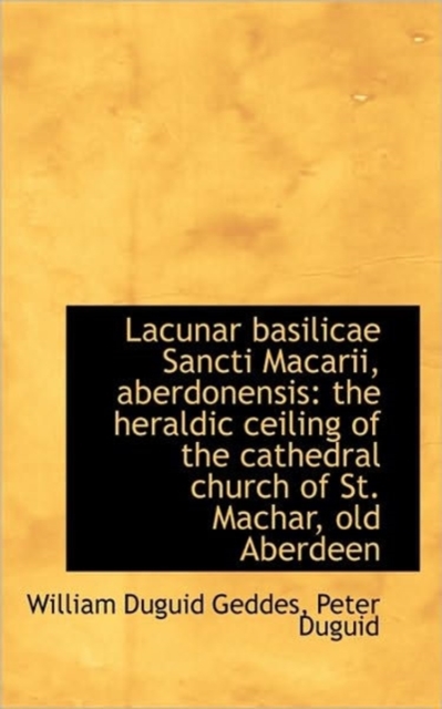 Lacunar Basilicae Sancti Macarii, Aberdonensis : The Heraldic Ceiling of the Cathedral Church of St., Paperback / softback Book