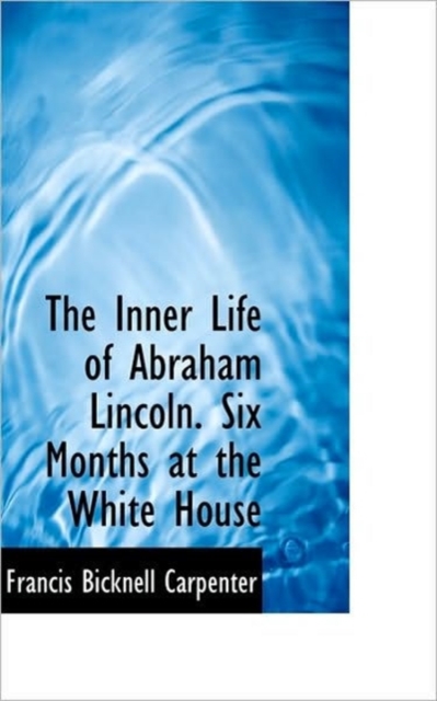 The Inner Life of Abraham Lincoln. Six Months at the White House, Paperback / softback Book