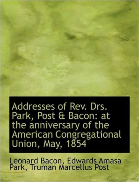 Addresses of Rev. Drs. Park, Post & Bacon : at the Anniversary of the American Congregational Union,, Hardback Book