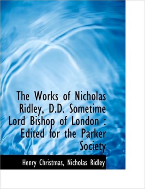 The Works of Nicholas Ridley, D.D. Sometime Lord Bishop of London : Edited for the Parker Society, Hardback Book