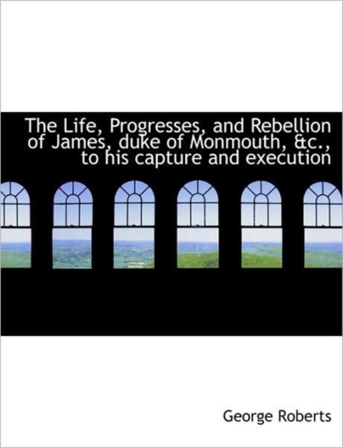 The Life, Progresses, and Rebellion of James, Duke of Monmouth, &C., to His Capture and Execution, Paperback / softback Book