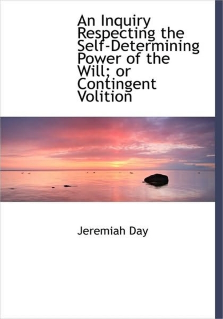 An Inquiry Respecting the Self-Determining Power of the Will; Or Contingent Volition, Hardback Book