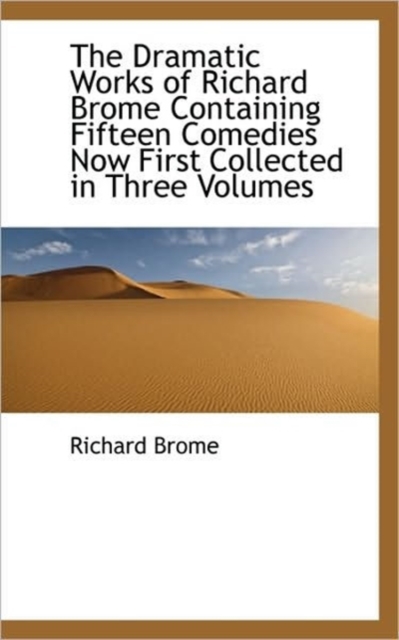 The Dramatic Works of Richard Brome Containing Fifteen Comedies Now First Collected in Three Volumes, Paperback / softback Book