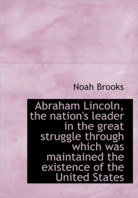 Abraham Lincoln, the Nation's Leader in the Great Struggle Through Which Was Maintained the Existenc, Hardback Book