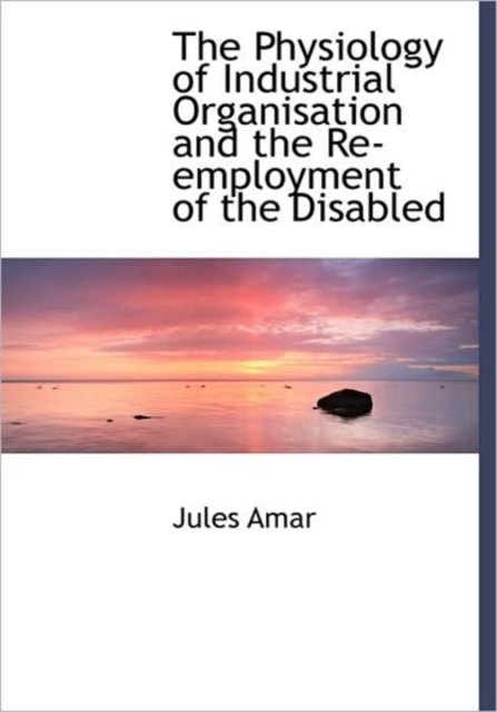 The Physiology of Industrial Organisation and the Re-employment of the Disabled, Hardback Book