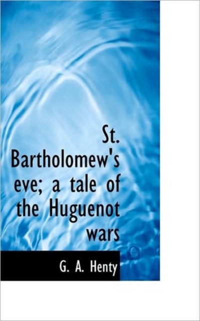 St. Bartholomew's Eve; A Tale of the Huguenot Wars, Paperback / softback Book