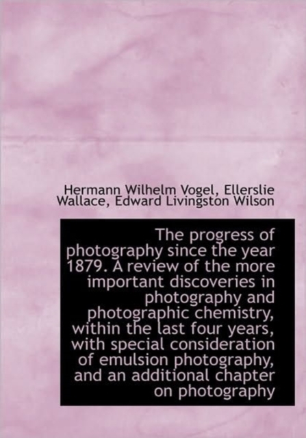 The Progress of Photography Since the Year 1879. A Review of the More Important Discoveries in Photo, Hardback Book