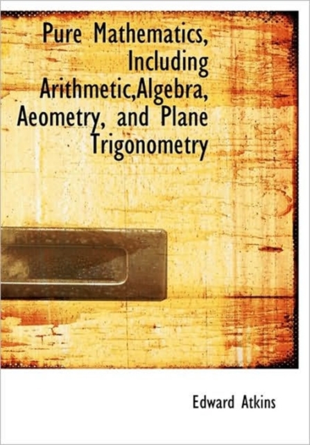 Pure Mathematics, Including Arithmetic, Algebra, Aeometry, and Plane Trigonometry, Hardback Book