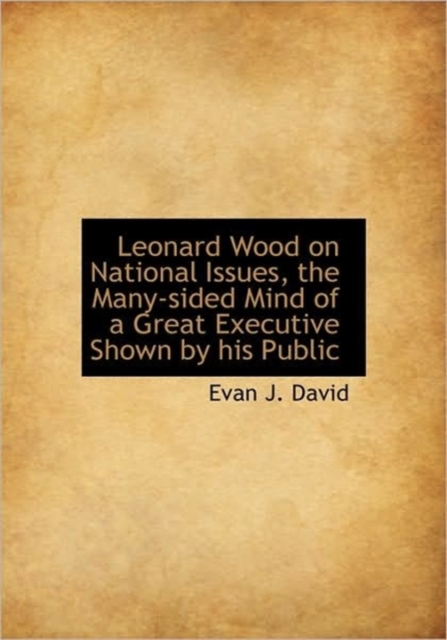Leonard Wood on National Issues, the Many-Sided Mind of a Great Executive Shown by His Public, Hardback Book