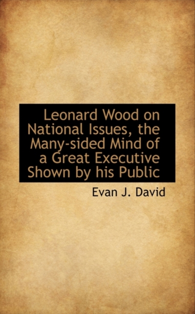 Leonard Wood on National Issues, the Many-Sided Mind of a Great Executive Shown by His Public, Paperback / softback Book