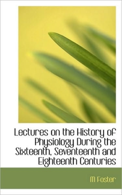 Lectures on the History of Physiology During the Sixteenth, Seventeenth and Eighteenth Centuries, Paperback / softback Book