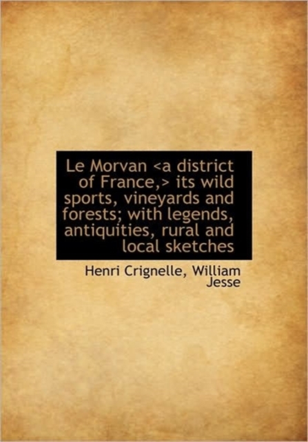 Le Morvan Its Wild Sports, Vineyards and Forests; With Legends, Antiquities,, Hardback Book