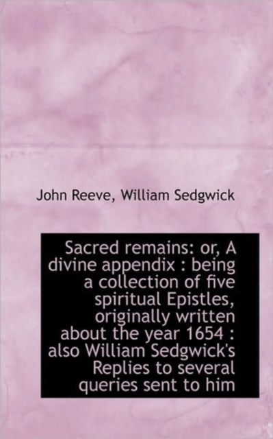 Sacred Remains : Or, a Divine Appendix: Being a Collection of Five Spiritual Epistles, Originally Wr, Paperback / softback Book