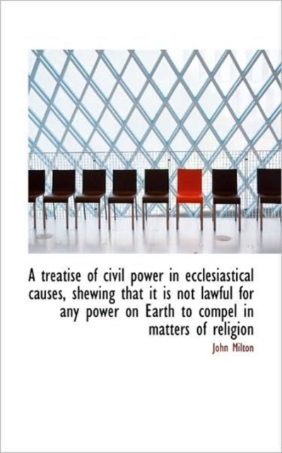 A Treatise of Civil Power in Ecclesiastical Causes, Shewing That It Is Not Lawful for Any Power on E, Paperback / softback Book