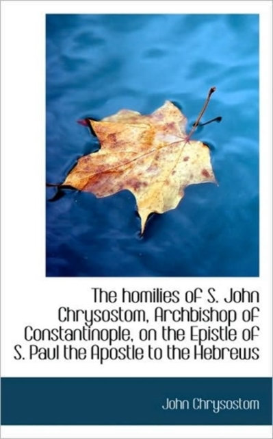 The Homilies of S. John Chrysostom, Archbishop of Constantinople, on the Epistle of S. Paul the Apos, Paperback / softback Book
