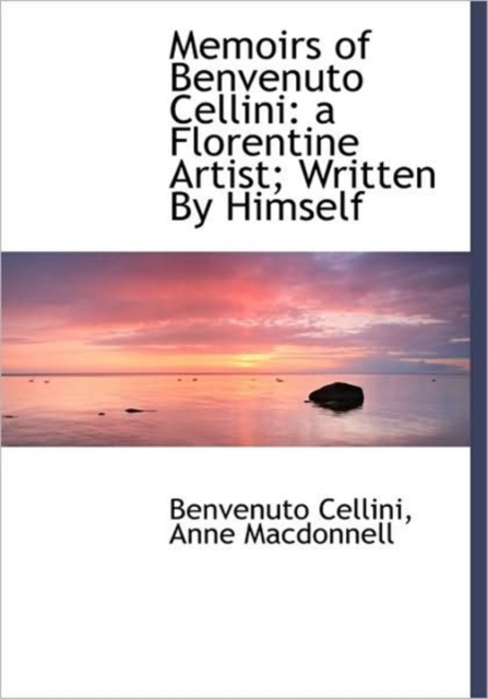 Memoirs of Benvenuto Cellini : a Florentine Artist; Written By Himself, Hardback Book