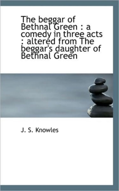 The Beggar of Bethnal Green : A Comedy in Three Acts: Altered from the Beggar's Daughter of Bethnal, Hardback Book