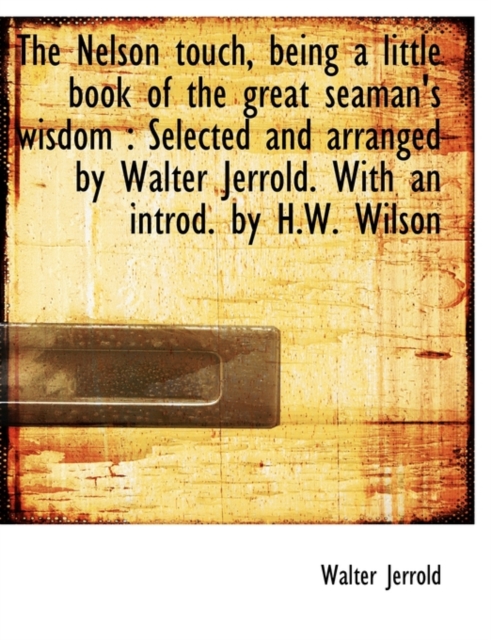 The Nelson Touch, Being a Little Book of the Great Seaman's Wisdom : Selected and Arranged by Walter Jerrold. with an Introd. by H.W. Wilson, Paperback / softback Book