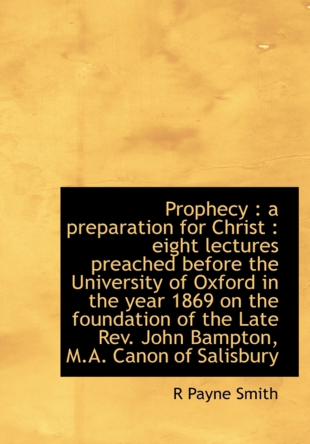Prophecy : A Preparation for Christ: Eight Lectures Preached Before the University of Oxford in the Year 1869 on the Foundation of the Late REV. John Bampton, M.A. Canon of Salisbury, Hardback Book