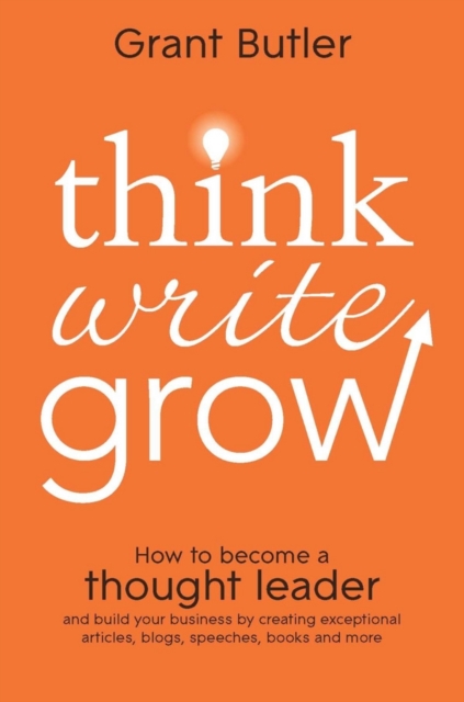 Think Write Grow : How to Become a Thought Leader and Build Your Business by Creating Exceptional Articles, Blogs, Speeches, Books and More, PDF eBook
