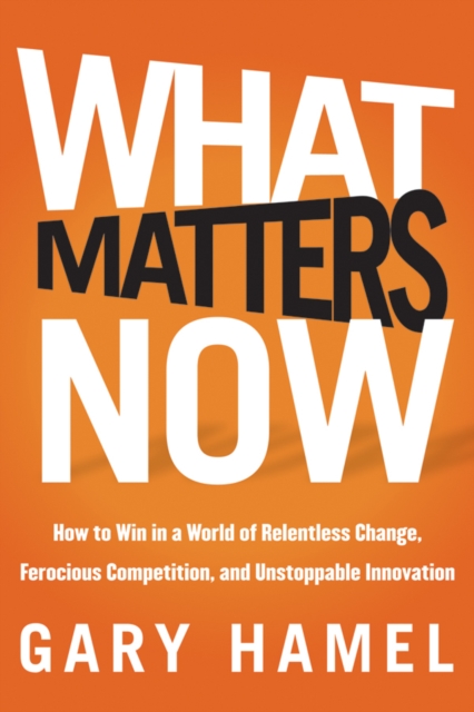 What Matters Now : How to Win in a World of Relentless Change, Ferocious Competition, and Unstoppable Innovation, PDF eBook