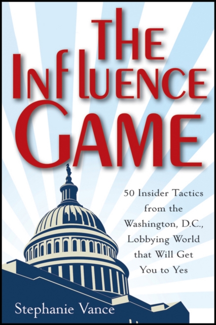 The Influence Game : 50 Insider Tactics from the Washington D.C. Lobbying World that Will Get You to Yes, PDF eBook