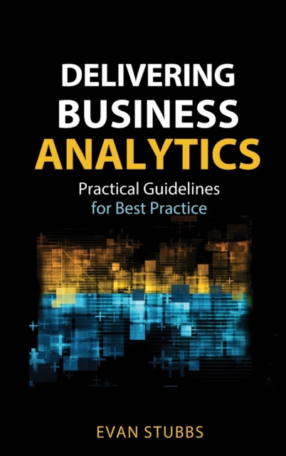 Delivering Business Analytics : Practical Guidelines for Best Practice, Hardback Book