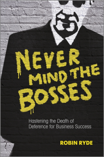 Never Mind the Bosses : Hastening the Death of Deference for Business Success, PDF eBook