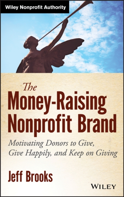 The Money-Raising Nonprofit Brand : Motivating Donors to Give, Give Happily, and Keep on Giving, Hardback Book
