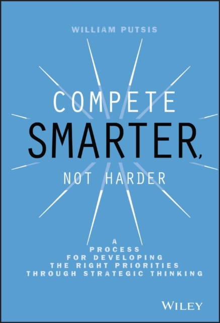 Compete Smarter, Not Harder : A Process for Developing the Right Priorities Through Strategic Thinking, Hardback Book