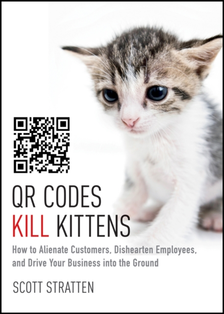 QR Codes Kill Kittens : How to Alienate Customers, Dishearten Employees, and Drive Your Business into the Ground, EPUB eBook