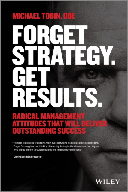 Forget Strategy. Get Results. : Radical Management Attitudes That Will Deliver Outstanding Success, Paperback / softback Book