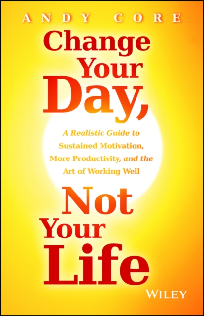 Change Your Day, Not Your Life : A Realistic Guide to Sustained Motivation, More Productivity and the Art Of Working Well, Hardback Book