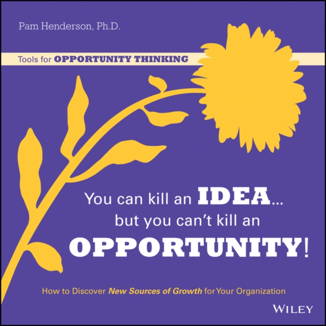 You Can Kill An Idea, But You Can't Kill An Opportunity : How to Discover New Sources of Growth for Your Organization, EPUB eBook