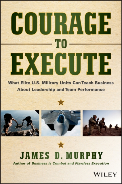 Courage to Execute : What Elite U.S. Military Units Can Teach Business About Leadership and Team Performance, PDF eBook