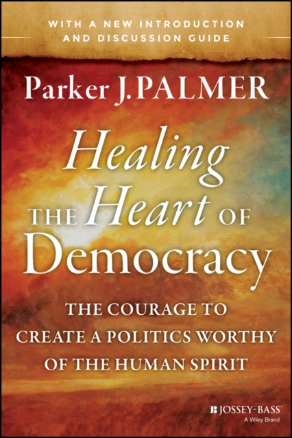 Healing the Heart of Democracy : The Courage to Create a Politics Worthy of the Human Spirit, Paperback / softback Book